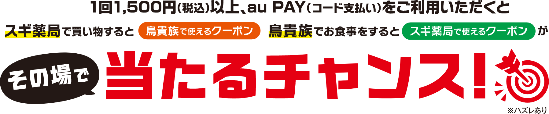 1回1,500円（税込）以上、au PAY（コード支払い）をご利用いただくと、スギ薬局で買い物すると「鳥貴族で使えるクーポン」、鳥貴族でお食事をすると「スギ薬局で使えるクーポン」がその場で当たるチャンス！ ※ハズレあり
