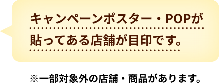 キャンペーンポスター・POPが貼ってある店舗が目印です。