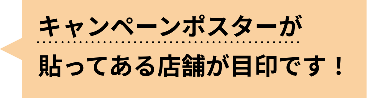 キャンペーンポスターが貼ってある店舗が目印です！
